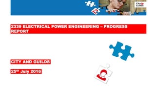 2339 ELECTRICAL POWER ENGINEERING – PROGRESS
REPORT
25th July 2016
CITY AND GUILDS
 