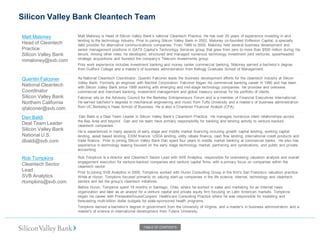 Silicon Valley Bank Cleantech Team 
Matt Maloney Head of Cleantech Practice Silicon Valley Bank 
mmaloney@svb.com 
Matt Maloney is Head of Silicon Valley Bank‘s national Cleantech Practice. He has over 20 years of experience investing in and lending to the technology industry. Prior to joining Silicon Valley Bank in 2002, Maloney co-founded Enflexion Capital, a specialty debt provider for alternative communications companies. From 1989 to 2000, Maloney held several business development and senior management positions in GATX Capital‘s Technology Services group that grew from zero to more than $500 million during his tenure. Among other roles, he developed, structured and managed numerous technology investment joint ventures, spearheaded strategic acquisitions and founded the company‘s Telecom Investments group. 
Prior work experience includes investment banking and money center commercial banking. Maloney earned a bachelor‘s degree from Guilford College and a master‘s of business administration from Kellogg Graduate School of Management. 
Quentin Falconer National Cleantech Coordinator 
Silicon Valley Bank Northern California 
qfalconer@svb.com 
As National Cleantech Coordinator, Quentin Falconer leads the business development efforts for the cleantech industry at Silicon Valley Bank. Formerly an engineer with Bechtel Corporation, Falconer began his commercial banking career in 1990 and has been with Silicon Valley Bank since 1999 working with emerging and mid-stage technology companies. He provides and oversees commercial and merchant banking, investment management and global treasury services for his portfolio of clients. 
Falconer sits on the Advisory Council for the Berkeley Entrepreneurs Forum and is a member of Financial Executives International. He earned bachelor‘s degrees in mechanical engineering and music from Tufts University and a master‘s of business administration from UC Berkeley‘s Haas School of Business. He is also a Chartered Financial Analyst (CFA). 
Dan Baldi Deal Team Leader 
Silicon Valley Bank 
National U.S. 
dbaldi@svb.com 
Dan Baldi is a Deal Team Leader in Silicon Valley Bank‘s Cleantech Practice. He manages numerous client relationships across the Bay Area and beyond. Dan and his team have primary responsibility for banking and lending activity to venture-backed cleantech companies. 
He is experienced in many aspects of early stage and middle market financing including growth capital lending, working capital lending, asset based lending, EXIM finance, USDA lending, utility rebate finance, cash flow lending, international credit products and trade finance. Prior to joining Silicon Valley Bank Dan spent four years in middle market banking at commercial banks. He also has experience in technology leasing focused on the early stage technology market, partnering and syndications, and public and private accounting. 
Rob Tompkins Cleantech Sector Lead 
SVB Analytics 
rtompkins@svb.com 
Rob Tompkins is a director and Cleantech Sector Lead with SVB Analytics, responsible for overseeing valuation analysis and overall engagement execution for venture-backed companies and venture capital firms, with a primary focus on companies within the cleantech sector. 
Prior to joining SVB Analytics in 2008, Tompkins worked with Huron Consulting Group in the firm's San Francisco valuation practice. While at Huron, Tompkins focused primarily on valuing start-up companies in the life science, internet, technology and cleantech sectors and led the group's cleantech initiatives. 
Before Huron, Tompkins spent 18 months in Santiago, Chile, where he worked in sales and marketing for an Internet news organization and later as an analyst for a venture capital and private equity firm focusing on Latin American markets. Tompkins began his career with PricewaterhouseCoopers' Healthcare Consulting Practice where he was responsible for modeling and forecasting multi-billion dollar budgets for state-sponsored health programs. 
Tompkins earned a bachelor's degree in government from the University of Virginia, and a master's in business administration and a master's of science in international development from Tulane University. 
TABLE OF CONTENTS  