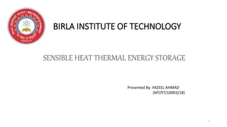 BIRLA INSTITUTE OF TECHNOLOGY
SENSIBLE HEAT THERMAL ENERGY STORAGE
Presented By: FAZEEL AHMAD
(MT/ET/10003/18)
1
 