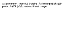 Assignment on - Inductive charging , flash charging; charger
protocols,OCPP,V2G,chademo,Bharat charger
 