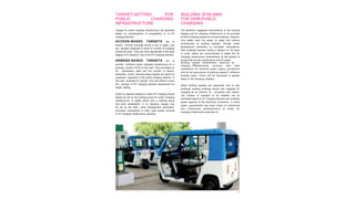 37
TARGET-SETTING FOR
PUBLIC CHARGING
INFRASTRUCTURE
Targets for public charging infrastructure are generally
based on considerations of accessibility or of EV
charging demand.
ACCESS-BASED TARGETS aim to
ensure minimal coverage across a city or region, and
are typically measured in terms of “number of charging
points/unit area.” They are more appropriate in the early
stages of EV adoption, due to low EV charging demand.
DEMAND-BASED TARGETS aim to
provide sufficient public charging infrastructure for a
growing number of EVs on the road. They are based on
EV penetration rates and the number of electric
kilometers driven. Demand-based targets are useful for
a planned expansion of the public charging network, in
line with projected EV growth. The next section covers
the process of EV charging demand assessment for
target- setting.
Urban or regional targets for public EV charging should
ideally be set by the working group for public charging
infrastructure, in states where such a working group
has been established. In its absence, targets may
be set by the SNA, urban development authorities,
municipal corporations or other local bodies involved
in EV charging infrastructure planning.
BUILDING BYELAWS
FOR SEMI-PUBLIC
CHARGING
The MoHUA’s suggested amendments to the building
byelaws ask for charging infrastructure to be provided
at 20% of parking spaces for all new buildings. However,
only states have the power to adopt and enforce
amendments to building byelaws, through urban
development authorities or municipal corporations.
With buildings typically having a lifespan of 50 years
or more, states are recommended to adopt the EV
charging infrastructure amendments at the earliest to
ensure that all new constructions are EV-ready.
Building byelaw amendments requiring an
EV
charging infrastructure provision also have
implications for electrical power supply connections
and for the governance of parking spaces in different
building types. These will be discussed in greater
detail in the following chapters.
While building byelaws are applicable only to new
buildings, existing buildings should also integrate EV
charging as an amenity for occupants and visitors.
The number of chargers to be installed can be
estimated based on EV charging demand and available
power capacity of the electricity connection. In some
cases, governments may issue orders to commercial
and institutional establishments to install EV
charging infrastructure (see Box D).
 