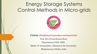 Energy Storage Systems
Control Methods in Micro-grids
Course: Distribution Generation and Smart Grid
Prof. (Dr.) Pravat Kumar Rout
Department of EEE, ITER,
Siksha ‘O’Anusandhan (Deemed to be University),
Bhubaneswar, Odisha, India
 