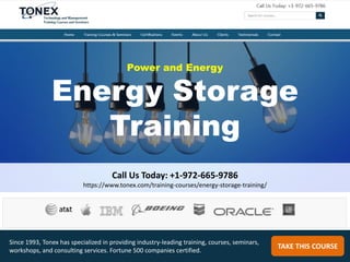 Power and Energy
Energy Storage
Training
Call Us Today: +1-972-665-9786
https://www.tonex.com/training-courses/energy-storage-training/
TAKE THIS COURSE
Since 1993, Tonex has specialized in providing industry-leading training, courses, seminars,
workshops, and consulting services. Fortune 500 companies certified.
 