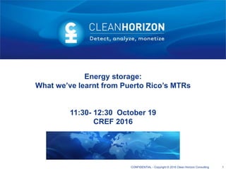 CONFIDENTIAL - Copyright © 2016 Clean Horizon Consulting
Energy storage:
What we’ve learnt from Puerto Rico’s MTRs
11:30- 12:30 October 19
CREF 2016
1
 