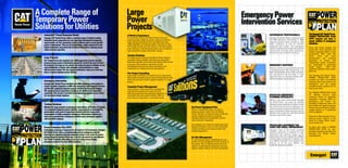 Caterpillar® Power Generator Rental                                                                                                                                                             EXPERIENCED PROFESSIONALS                        The Energyst Cat® Rental Power
                                                                                A World of Experience                                                                                                                                            POWER PROTECTION PLAN
Energyst Cat® Rental Power offers a complete range of industry leading          For more than 10 years Cat Rental Power has been                                                                Energyst Cat Rental Power performed more
                                                                                producing major temporary power stations around the                                                             than 2500 emergency interventions in 2003,
                                                                                                                                                                                                                                                 (PPP) ensures you have a
Caterpillar power generators for rent. Specially developed for temporary                                                                                                                                                                         power solution in emergency
requirements, our Cat® generators come in different sizes to meet specific      world. During that time we have provided more than                                                              supplying temporary power solutions to utility
                                                                                1,300 megawatts of temporary power to locations in the                                                          power companies as well as industrial            situations.
project requirements. They are all transportable, safety engineered to the
                                                                                US, Europe, Canada and Latin America. No matter where                                                           companies and homes. Our emergency
highest standards and packed full of features that deliver optimum power                                                                                                                                                                         Every year, power outages and
                                                                                in the world you need temporary power, we can deliver a                                                         response professionals manage all equipment
output and easy operation.                                                                                                                                                                                                                       brown-outs costs industrial and
                                                                                high performance power generation solution.                                                                     requirements including power generation,
                                                                                                                                                                                                                                                 utilities companies billions in lost
                                                                                                                                                                                                transformers and connection to the grid.
                                                                                                                                                                                                                                                 productivity. With costs like
                                                                                Turnkey Solutions                                                                                                                                                these,      more     and      more
Large Projects                                                                  For large projects, Energyst Cat Rental Power delivers                                                                                                           governments       are     enacting
Cat® Rental Power has supplied over 1,300 megawatts of power through            complete turnkey solutions with all power equipment                                                                                                              legislation to ensure that
temporary large project installations around the world in the past 10 years.    delivered, installed, connected to the power grids and set                                                                                                       independent power companies
                                                                                to operate. We provide on-site technical and                                                                                                                     act responsibly to guarantee
No project is too large nor too remote. Our large size power modules can be
                                                                                management personnel to ensure operations and
                                                                                                                                                                                                EMERGENCY RESPONSE
used individually or linked with automatic synchronisation to create                                                                                                                                                                             power supply - often with
                                                                                maintenance as well provide fuel management.                                                                    Response services are committed to providing
efficient power plants. We also supply transformers, step-up as well step-                                                                                                                                                                       significant penalties when power
                                                                                                                                                                                                an essential service 24/7 derived from a in-
                                                                                                                                                                                                                                                 goes out.
down, to assure optimum power delivery.                                                                                                                                                         depth understanding of the utility customers’
                                                                                Pre-Project Consulting                                                                                          key requirements and focussing on rapid
                                                                                Large project planning can benefit from our experience.                                                                                                          The Energyst Cat® Rental Power
                                                                                                                                                                                                deployment from our strategic locations with
                                                                                We provide consulting input in the planning phase to help                                                                                                        POWER PROTECTION PLAN
                                                                                                                                                                                                effective solutions and equipment.
                                                                                define the technical as well logistical aspects of a large                                                                                                       provides you with a pre-defined
Emergency Intervention                                                          project.                                                                                                                                                         response plan in the event of an
Energyst Cat® Rental Power handled over 2500 emergency interventions in                                                                                                                                                                          emergency and can supply
support of utility companies in 2003. Our emergency rapid response services     Complete Project Management                                                                                                                                      complete power solutions for as
operate 24/7 supplying temporary power solutions during power outages.          Large projects require significant management                                                                                                                    long as you need.
We supply all power generators as well as all ancillary and connection          capacity and experience to ensure that all
equipment. This service is provided in designated geographic areas where        aspects are planned and produced properly for a                                                                                                                  The POWER PROTECTION PLAN
we can assure timely response.                                                  successful short term power solution. With our                                                                  DEDICATED EMERGENCY                              for Utilities ensures rapid
                                                                                know-how we help ensure a successful result.                                                                    PLANNING SPECIALISTS                             response based on adequate
                                                                                                                                                                                                Whatever your power requirements, Energyst       geographic coverage. When an
                                                                                                                                                                                                Cat Rental Power can create an effective         emergency call comes, our
                                                                                                                                                                                                                                                 Emergency Response teams are
Turnkey Solutions                                                                                                                                                                               emergency power generation solution to meet
                                                                                                                                                                                                                                                 there within the agreed response
Whether for large projects or emergency intervention, we handle all aspects                                                                  Cat Power Equipment Fleet                          your needs in the event of an emergency. Our
                                                                                                                                                                                                contingency planning professionals study your    times to set up emergency power
of a successful temporary power solution. Large projects are managed by                                                                      There’s no guesswork when you have a                                                                supply working to a predefined
                                                                                                                                             temporary power station from Cat Rental            power requirements, design temporary power
professionals with years of experience working with the large power                                                                                                                                                                              set of conditions.
                                                                                                                                             Power. We offer an extensive fleet of efficient,   solutions and provide you with documented
requirements of utility companies. Emergency intervention solutions are                                                                                                                         emergency intervention plans.
based on comprehensive contingency solution plans developed together                                                                         industry leading Cat power equipment;                                                               Does your utility operation have a
with the utility company.                                                                                                                    complete with power transformers and the                                                            back-up power solution in the
                                                                                                                                             right connection equipment.                                                                         event of a power failure, black-
                                                                                                                                                                                                                                                 out or brown-out?
                                                                                                                                             Our solutions can include the latest advanced      SPECIALISED EQUIPMENT FOR
Power Protection Plan (PPP)                                                                                                                  equipment features, such as Cat’s unique 24/7      LARGE AND SMALL EMERGENCIES                      To learn more about a POWER
                                                                                                                                             remote monitoring and communication with                                                            PROTECTION PLAN for your
Contingency planning is important for all aspects of all businesses. Energyst                                                                                                                   Energyst's fleet of the world renowned
                                                                                                                                             installed equipment.                                                                                business operation, just talk to an
Cat Rental Power offers a comprehensive power contingency plan for                                                                                                                              Caterpillar generators is designed for rapid
                                                                                                                                                                                                deployment with minimum impact on the            Energyst Cat Rental Power
assuring and supplying adequate temporary power in the event of a power                                                                                                                                                                          representative.
outage caused by general black-out, or brown-out caused by over-demand.                                                                      On-Site Management                                 environment. From the compact 20 to 500kva
The Power Protection Plan offers a low cost way to ensure timely                                                                                                                                versatile mobile canopy sets to modular units
                                                                                                                                             For all temporary power installations we can
emergency response for your utility operation.                                                                                                                                                  up to 2000kva Caterpillar have designed their
                                                                                                                                             provide on-site management for the duration of
                                                                                                                                                                                                products to be the most flexible and
                                                                                                                                             the project. The on-site personnel ensure all
                                                                                                                                                                                                technically advanced available.
                                                                                                                                             aspects of operating the equipment, ensuring
                                                                                                                                             optimum power delivery and fuel management.
 
