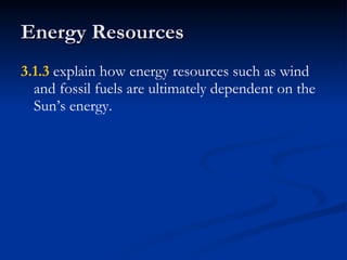 Energy Resources 3.1.3  explain how energy resources such as wind and fossil fuels are ultimately dependent on the Sun’s energy. 
