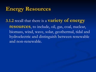 Energy Resources 3.1.2  recall that there is a  variety of energy resources , to include, oil, gas, coal, nuclear, biomass, wind, wave, solar, geothermal, tidal and hydroelectric and distinguish between renewable and non-renewable. 