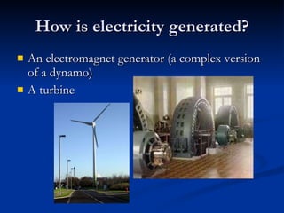 How is electricity generated? An electromagnet generator (a complex version of a dynamo) A turbine 
