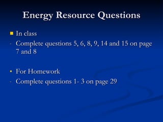Energy Resource Questions In class Complete questions 5, 6, 8, 9, 14 and 15 on page 7 and 8 For Homework Complete questions 1- 3 on page 29 