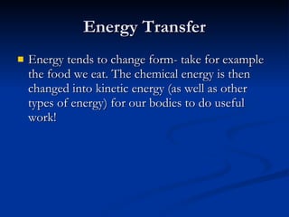 Energy Transfer Energy tends to change form- take for example the food we eat. The chemical energy is then changed into kinetic energy (as well as other types of energy) for our bodies to do useful work! 