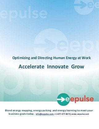 Optimizing and Directing Human Energy at Work

               Accelerate Innovate Grow




Blend energy mapping, energy pulsing and energy learning to meet your
   business goals today. info@eepulse.com; +1-877-377-8573; www.eepulse.com
                                                                     1
     Copyright © 2013, eePulse, Inc.
 