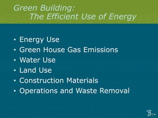 Green Building:  The Efficient Use of Energy Energy Use Green House Gas Emissions Water Use Land Use Construction Materials Operations and Waste Removal 