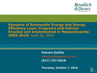 Vincent DeVito [email_address] (617) 757-6518 Thursday, October 7, 2010 Synopsis of Renewable Energy and Energy Efficiency Laws, Programs and Policies Enacted and Implemented in Massachusetts: 2008-2010:  June 16, 2010 