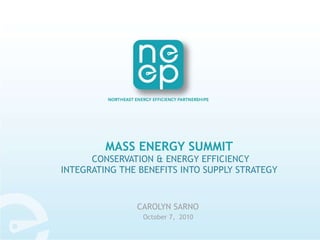 MASS ENERGY SUMMIT  CONSERVATION & ENERGY EFFICIENCY INTEGRATING THE BENEFITS INTO SUPPLY STRATEGY CAROLYN SARNO  October 7,  2010  