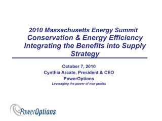 2010 Massachusetts Energy Summit  Conservation & Energy Efficiency Integrating the Benefits into Supply Strategy October 7, 2010 Cynthia Arcate, President & CEO PowerOptions Leveraging the power of non-profits 