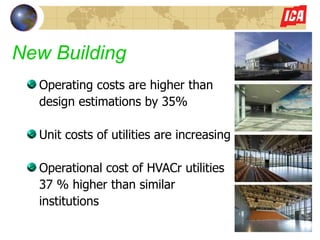 New Building   Operating costs are higher than  design estimations by 35% Unit costs of utilities are increasing  Operational cost of HVACr utilities  37 % higher than similar  institutions 