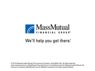 © 2010 Massachusetts Mutual Life Insurance Company, Springfield, MA. All rights reserved. www.massmutual.com. MassMutual Financial Group is a marketing name for Massachusetts Mutual Life Insurance Company (MassMutual) and its affiliated companies and sales representatives. 