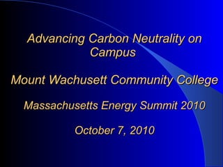 Advancing Carbon Neutrality on Campus  Mount Wachusett Community College Massachusetts Energy Summit 2010 October 7, 2010 