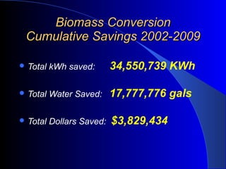 Biomass Conversion Cumulative Savings 2002-2009 Total kWh saved:  34,550,739 KWh Total Water Saved:  17,777,776 gals Total Dollars Saved:  $3,829,434  