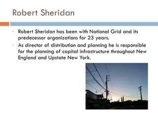 Robert Sheridan Robert Sheridan has been with National Grid and its predecessor organizations for 23 years.  As director of distribution and planning he is responsible for the planning of capital infrastructure throughout New England and Upstate New York. 