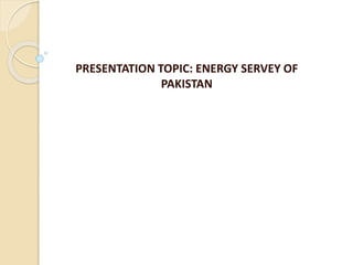 PRESENTATION TOPIC: ENERGY SERVEY OF
PAKISTAN
 