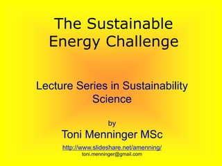 Lecture Series in Sustainability
Science
by
Toni Menninger MSc
http://www.slideshare.net/amenning/
toni.menninger@gmail.com
The Sustainable
Energy Challenge
 