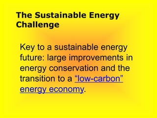 Key to a sustainable energy
future: large improvements in
energy conservation and the
transition to a “low-carbon”
energy economy.
The Sustainable Energy
Challenge
 