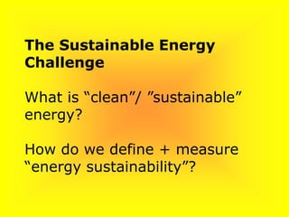 The Sustainable Energy
Challenge
What is “clean”/ ”sustainable”
energy?
How do we define + measure
“energy sustainability”?
 