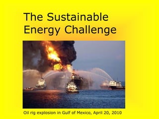 The Sustainable
Energy Challenge
Oil rig explosion in Gulf of Mexico, April 20, 2010
 