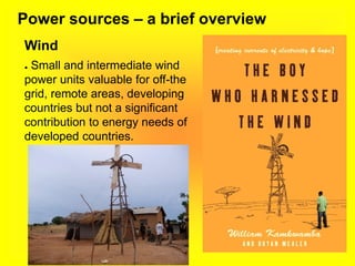 Power sources – a brief overview
Wind
● Small and intermediate wind
power units valuable for off-the
grid, remote areas, developing
countries but not a significant
contribution to energy needs of
developed countries.
 