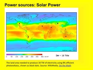 Power sources: Solar Power
The land area needed to produce 18 TW of electricity using 8% efficient
photovoltaics, shown as black dots. Source: WikiMedia, Do the Math
 