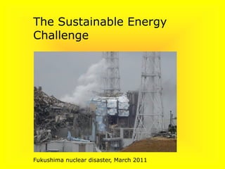 The Sustainable Energy
Challenge
Fukushima nuclear disaster, March 2011
 