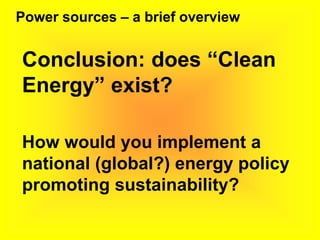 Power sources – a brief overview
Conclusion: does “Clean
Energy” exist?
How would you implement a
national (global?) energy policy
promoting sustainability?
 
