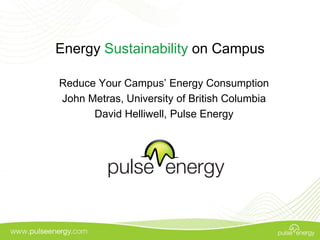 Energy Sustainability on Campus
Reduce Your Campus’ Energy Consumption
John Metras, University of British Columbia
David Helliwell, Pulse Energy
 
