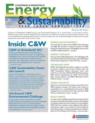 Energy
         CUSHMAN & WAKEFIELD




             & sustainability
               T A S K             F O R C E                N E W S L E T T E R
                                                                                              December 2011 Edition
Cushman & Wakefield’s (C&W) Energy and Sustainability Mission: As a world leader in real estate services,
C&W provides clients with the highest quality and most cost-effective energy and sustainability solutions. This
is accomplished by combining best practices, technical expertise, and market knowledge to enhance the overall
performance and value of our clients’ assets.



Inside C&W                                                 aWards and achievements
                                                           this issue hails our latest class of leed green associates
                                                           and leed aps, provides an update of statistics on c&W
                                                           energy star labeled properties, and highlights recent awards
 C&W at Greenbuild 2011                                    at c&W managed properties…see page 3
 Over 23,000 green building prOfessiOnals
 gathered in tOrOntO in early OctOber fOr                  prOperty spOtlight
 greenbuild 2011, One Of the industry’s premier            this issue features 500 virginia drive in fort Washington, pa,
 cOnferences dedicated tO green design,                    the transamerica pyramid in san francisco, and the un federal
 building, and OperatiOn. c&W Was a spOnsOr                credit union headquarters in new york city…see page 4
 and Was Well-represented at the event
 …Continued on page 2                                      technOlOgy neWs
                                                           c&W’s technology news provides an update on a number
 C&W Sustainability Fusion                                 of systems, products, and services included within the
 site Launch                                               c&W sustainability Webinar information series. look
                                                           within for an overview of aes’s hvac recycling program,
 c&W’s sustainability strategies team is                   DOE technical specifications for HVAC units and LED
 prOud tO annOunce the launch Of the c&W                   lights, leviton products, and c&W’s big green center
 sustainability fusiOn site. the site has been             software solution…see page 5
 develOped On the cOmpany’s intranet-based
 sharepOint platfOrm and is a One-stOp fOr                 glObal highlights
 infOrmatiOn and resOurces On sustainability
                                                           news from around the world includes survey efforts from
 at c&W and an interactive tOOl fOr c&W
                                                           emea looking at occupier and investor client interest in
 prOfessiOnals tO share best practices
                                                           sustainability, and a sustainability-focused survey of c&W
 …Continued on page 2
                                                           employees from around the world. also read about leed
 3rd Annual C&W                                            platinum achievements in india…see page 6

 Environmental Challenge                                   pOlicy updates
 this January, c&W is launching its third                  in recent months, building energy benchmarking and disclo-
 envirOnmental challenge, Our aWard-Winning                sure policy-related efforts have been very active, with progress
 prOgram that is a call tO Our managed                     on existing mandates and the introduction of new proposals.
 prOperties tO repOrt their 2011 energy, Water,            c&W task force members remain engaged in these efforts,
 and Waste cOnsumptiOn as measured against                 tracking their impact on our industry, as well as helping to
 a 2010 baseline…Continued on page 2                       shape these policies—including a proposed asset rating pro-
                                                           gram from the us department of energy…Continued on page 7
 
