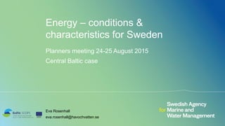 Energy – conditions &
characteristics for Sweden
Planners meeting 24-25 August 2015
Central Baltic case
Eva Rosenhall
eva.rosenhall@havochvatten.se
 