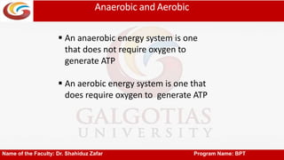 Anaerobic and Aerobic
Name of the Faculty: Dr. Shahiduz Zafar Program Name: BPT
 An anaerobic energy system is one
that does not require oxygen to
generate ATP
 An aerobic energy system is one that
does require oxygen to generate ATP
 