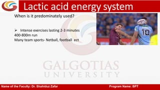 Lactic acid energy system
Name of the Faculty: Dr. Shahiduz Zafar Program Name: BPT
When is it predominately used?
 Intense exercises lasting 2-3 minutes
400-800m run
Many team sports- Netball, football ect
 