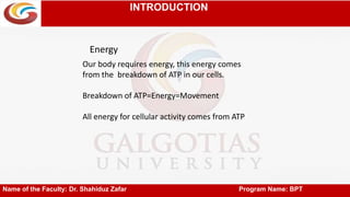 INTRODUCTION
Name of the Faculty: Dr. Shahiduz Zafar Program Name: BPT
Our body requires energy, this energy comes
from the breakdown of ATP in our cells.
Breakdown of ATP=Energy=Movement
All energy for cellular activity comes from ATP
Energy
 