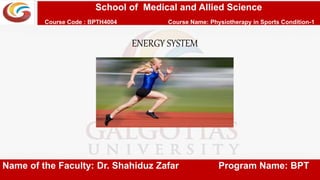 School of Medical and Allied Science
Course Code : BPTH4004 Course Name: Physiotherapy in Sports Condition-1
ENERGY SYSTEM
Name of the Faculty: Dr. Shahiduz Zafar Program Name: BPT
 