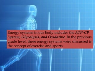 Energy systems in our body includes the ATP-CP
System, Glycolysis, and Oxidative. In the previous
grade level, these energy systems were discussed in
the concept of exercise and sports
 