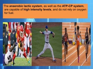 The anaerobic lactic system, as well as the ATP-CP system,
are capable of high intensity levels, and do not rely on oxygen
for fuel.
 