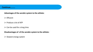 Advantages of the aerobic system to the athlete:
 Efficient
 Produce a lot of ATP
 Can be used for a long time
Disadvantages of of the aerobic system to the athlete:
 Slowest energy system
Continue………
 