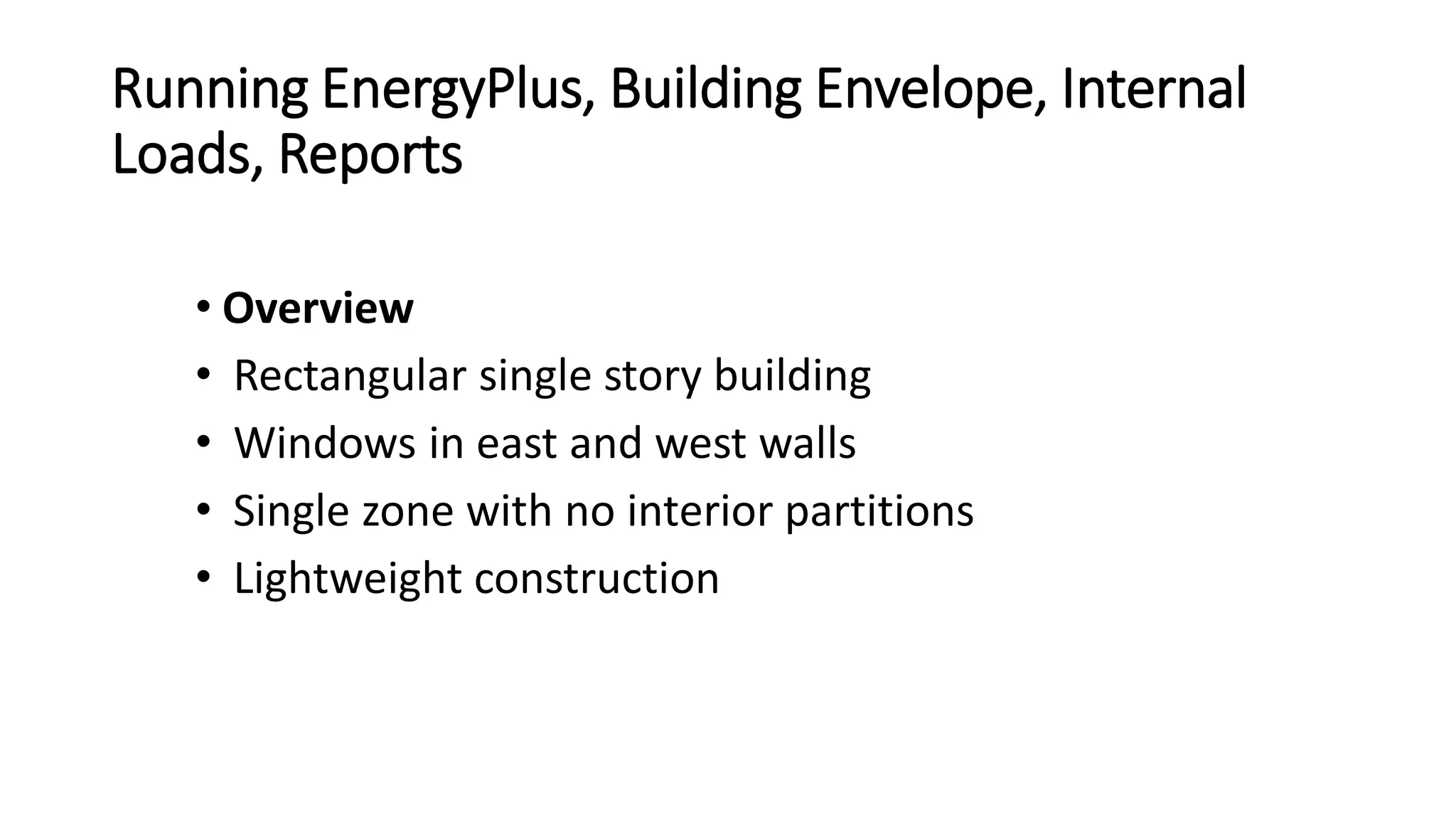 Running EnergyPlus, Building Envelope, Internal
Loads, Reports
• Overview
• Rectangular single story building
• Windows in east and west walls
• Single zone with no interior partitions
• Lightweight construction
 