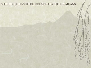 SO ENERGY HAS TO BE CREATED BY OTHER MEANS.
 