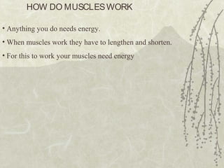 HOW DO MUSCLESWORK
• Anything you do needs energy.
• When muscles work they have to lengthen and shorten.
• For this to work your muscles need energy
 