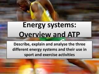 Energy systems:
Overview and ATP
Describe, explain and analyse the three
different energy systems and their use in
sport and exercise activities
 