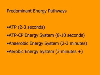 Predominant Energy Pathways ATP (2-3 seconds) ATP-CP Energy System (8-10 seconds) Anaerobic Energy System (2-3 minutes) Aerobic Energy System (3 minutes +) 