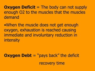 Oxygen Deficit  = The body can not supply enough O2 to the muscles that the muscles demand When the muscle does not get enough oxygen, exhaustion is reached causing immediate and involuntary reduction in intensity Oxygen Debt  = “pays back” the deficit   recovery time 