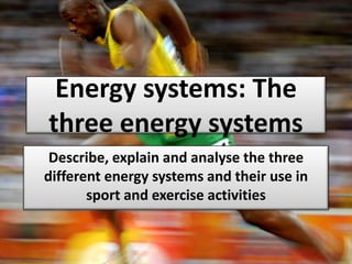 Energy systems: The
three energy systems
Describe, explain and analyse the three
different energy systems and their use in
sport and exercise activities
 